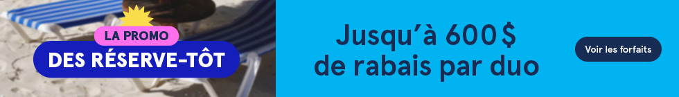 La promo des réserve-tôt. Jusqu'à 600$ de rabais par duo. Voir les forfaits.