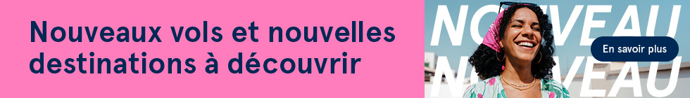 Nouveaux vols et nouvelles destinations à découvrir. En savoir plus.